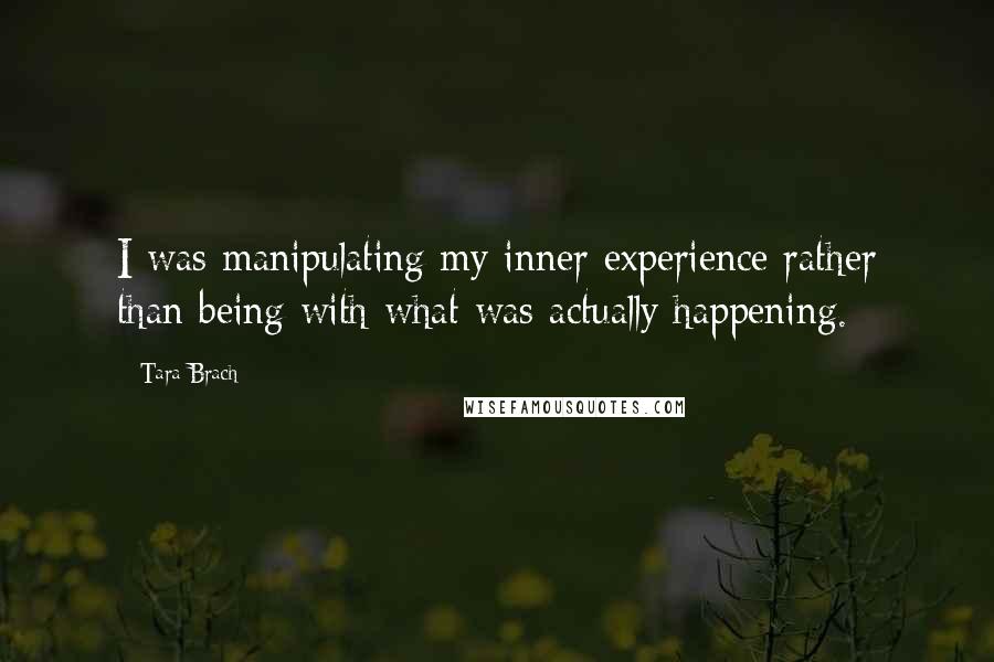 Tara Brach Quotes: I was manipulating my inner experience rather than being with what was actually happening.
