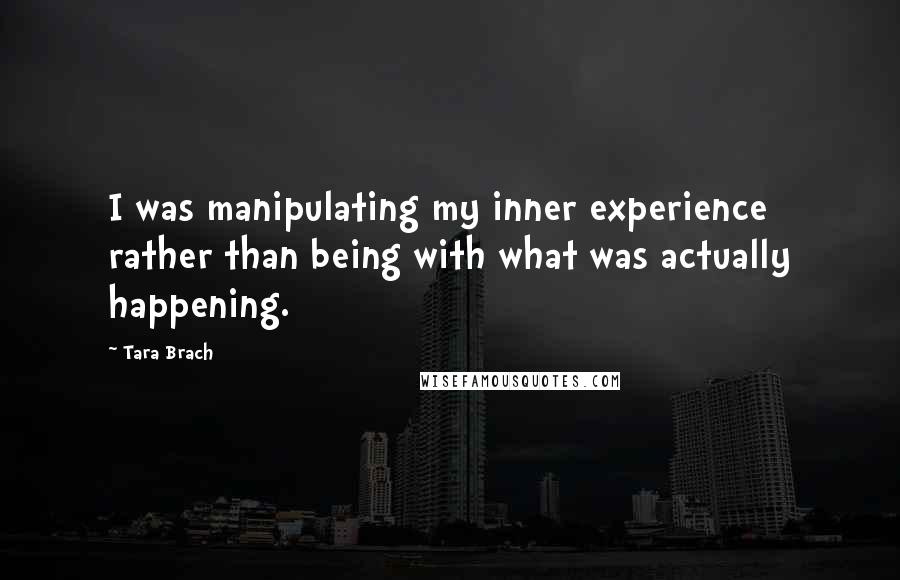 Tara Brach Quotes: I was manipulating my inner experience rather than being with what was actually happening.