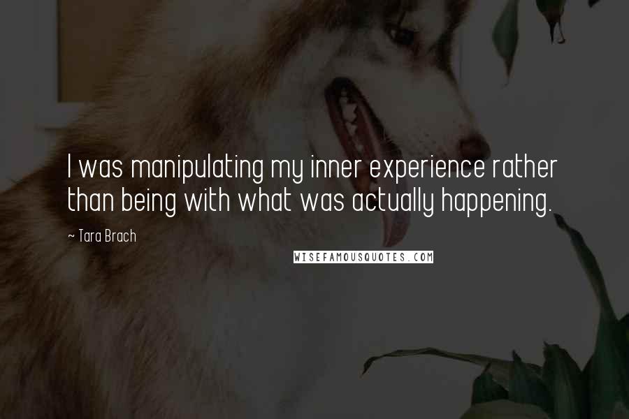 Tara Brach Quotes: I was manipulating my inner experience rather than being with what was actually happening.