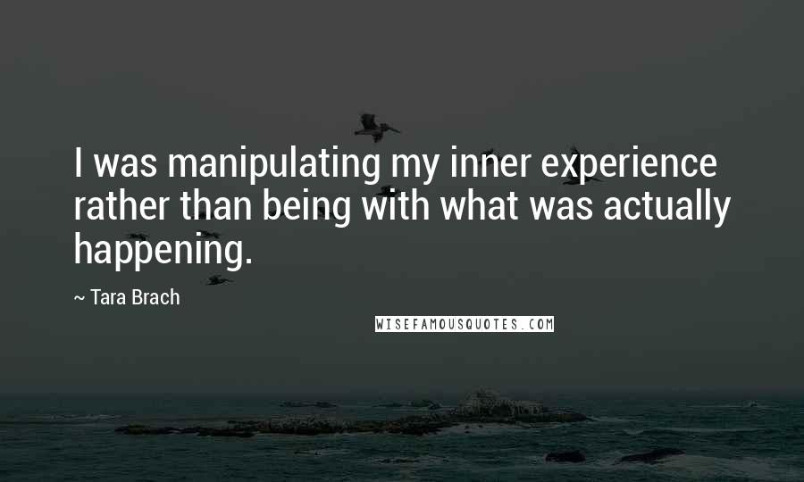 Tara Brach Quotes: I was manipulating my inner experience rather than being with what was actually happening.