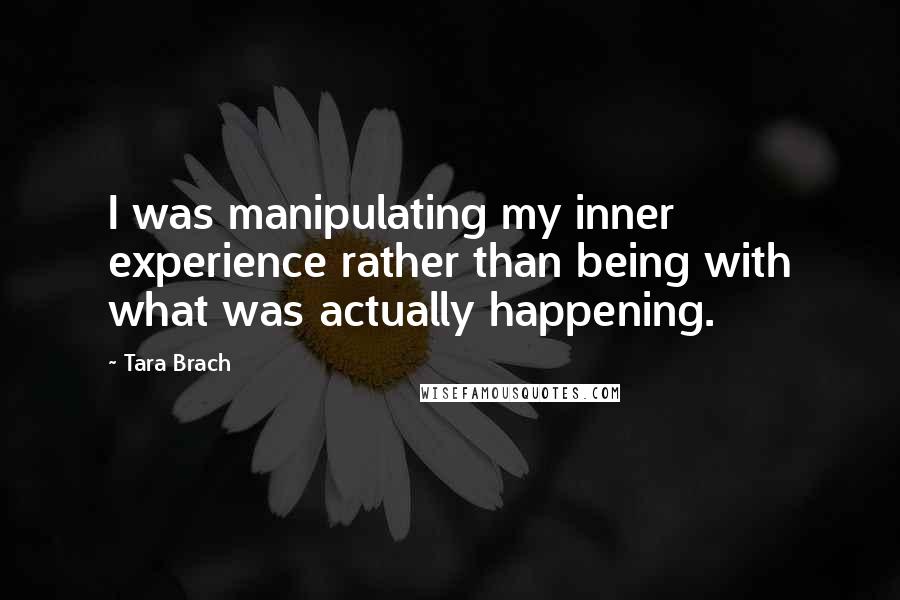 Tara Brach Quotes: I was manipulating my inner experience rather than being with what was actually happening.