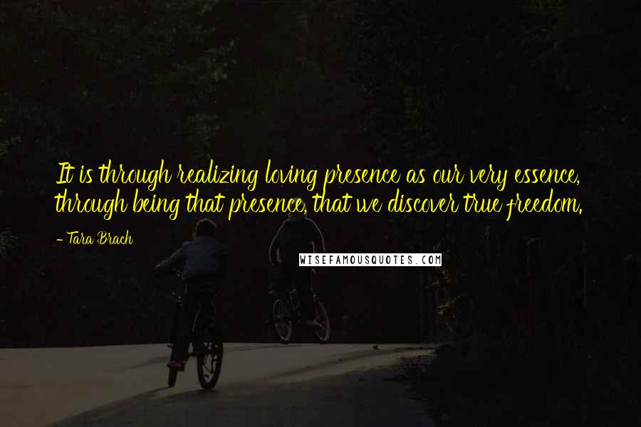 Tara Brach Quotes: It is through realizing loving presence as our very essence, through being that presence, that we discover true freedom.