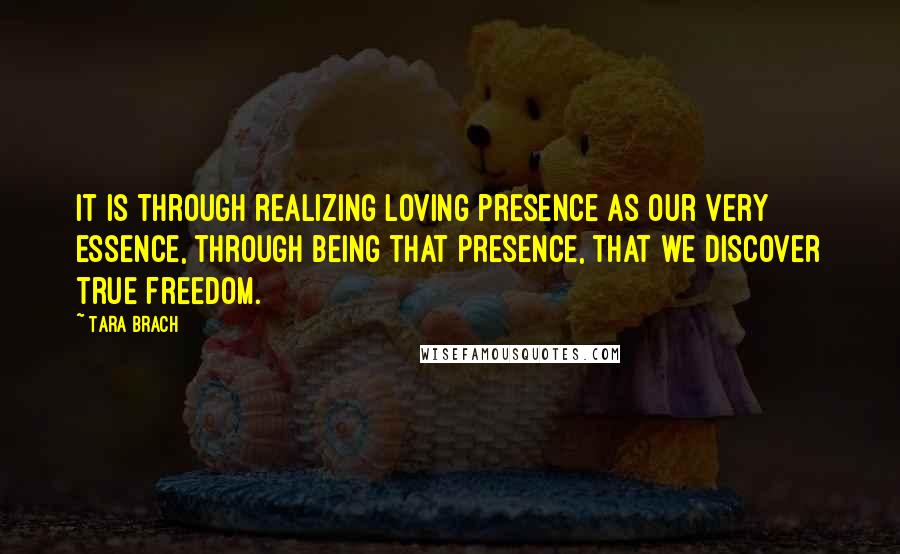 Tara Brach Quotes: It is through realizing loving presence as our very essence, through being that presence, that we discover true freedom.