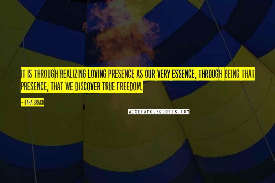 Tara Brach Quotes: It is through realizing loving presence as our very essence, through being that presence, that we discover true freedom.