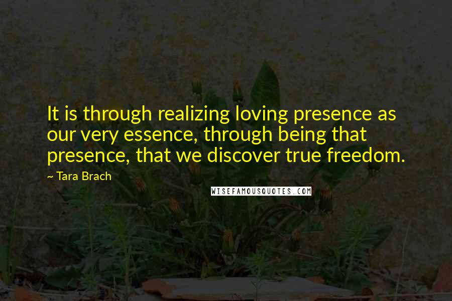 Tara Brach Quotes: It is through realizing loving presence as our very essence, through being that presence, that we discover true freedom.