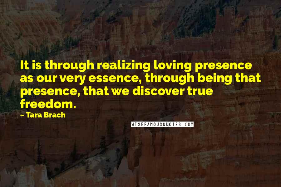 Tara Brach Quotes: It is through realizing loving presence as our very essence, through being that presence, that we discover true freedom.