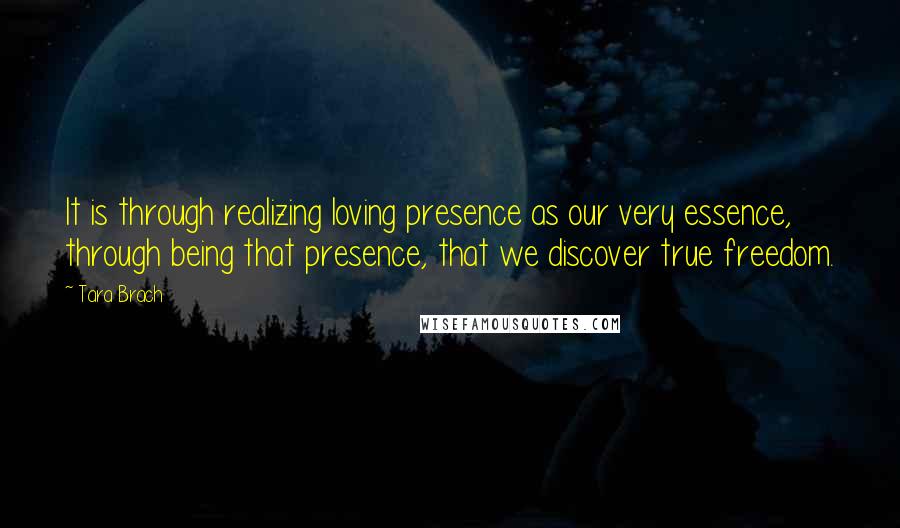 Tara Brach Quotes: It is through realizing loving presence as our very essence, through being that presence, that we discover true freedom.