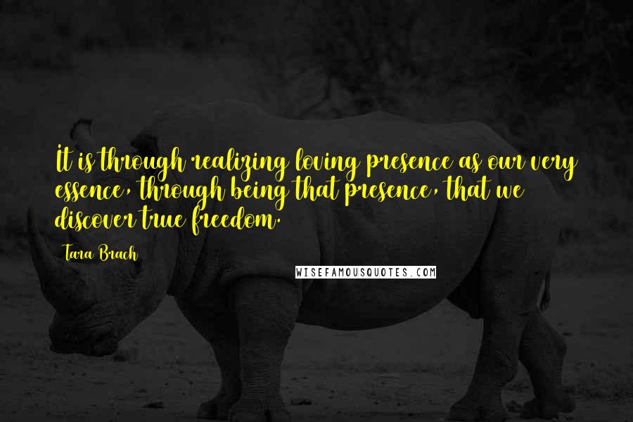 Tara Brach Quotes: It is through realizing loving presence as our very essence, through being that presence, that we discover true freedom.