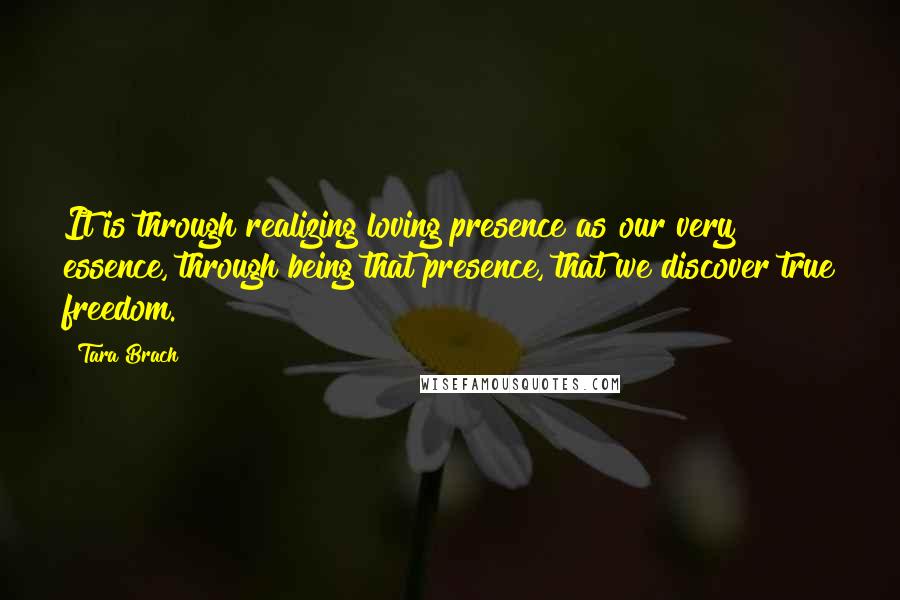 Tara Brach Quotes: It is through realizing loving presence as our very essence, through being that presence, that we discover true freedom.