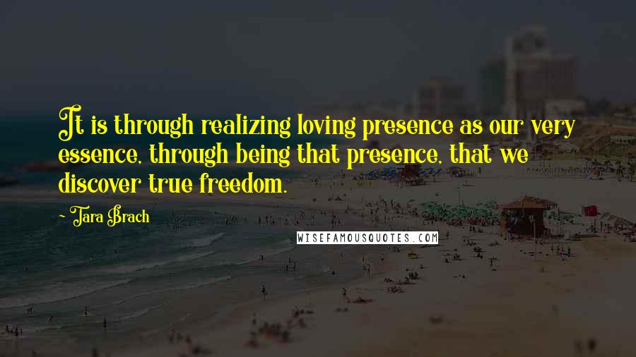 Tara Brach Quotes: It is through realizing loving presence as our very essence, through being that presence, that we discover true freedom.