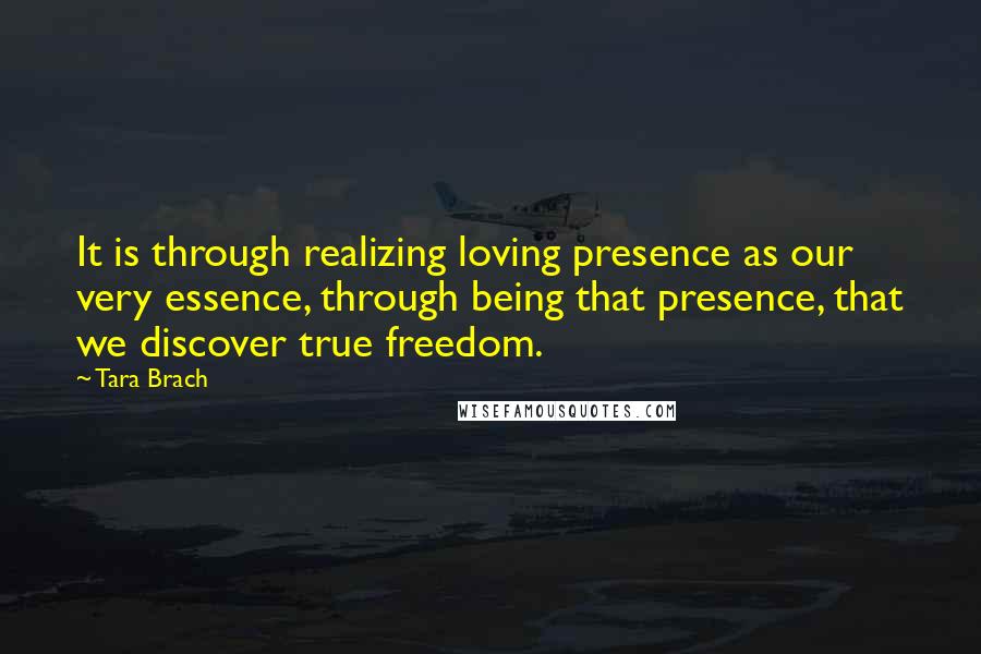 Tara Brach Quotes: It is through realizing loving presence as our very essence, through being that presence, that we discover true freedom.