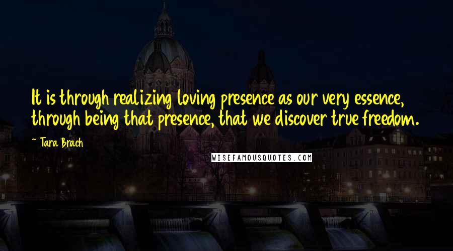 Tara Brach Quotes: It is through realizing loving presence as our very essence, through being that presence, that we discover true freedom.