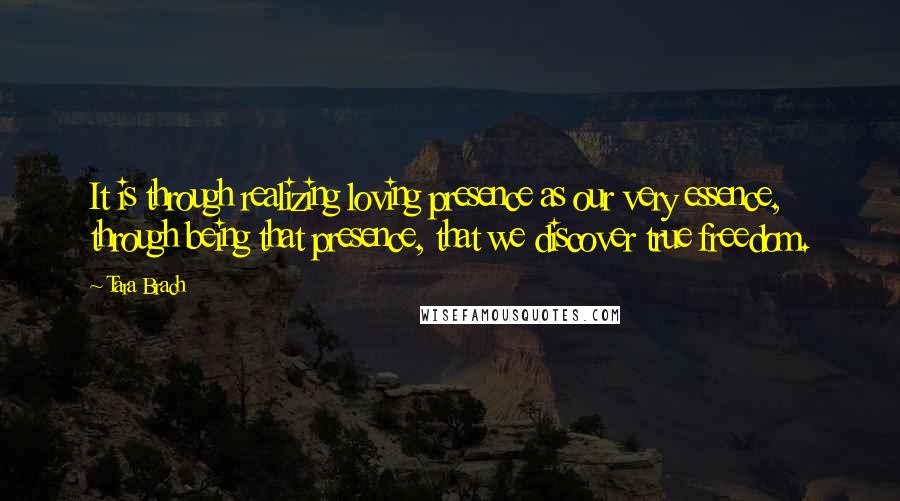 Tara Brach Quotes: It is through realizing loving presence as our very essence, through being that presence, that we discover true freedom.