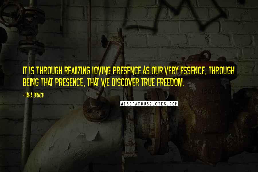 Tara Brach Quotes: It is through realizing loving presence as our very essence, through being that presence, that we discover true freedom.