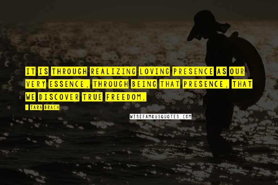 Tara Brach Quotes: It is through realizing loving presence as our very essence, through being that presence, that we discover true freedom.