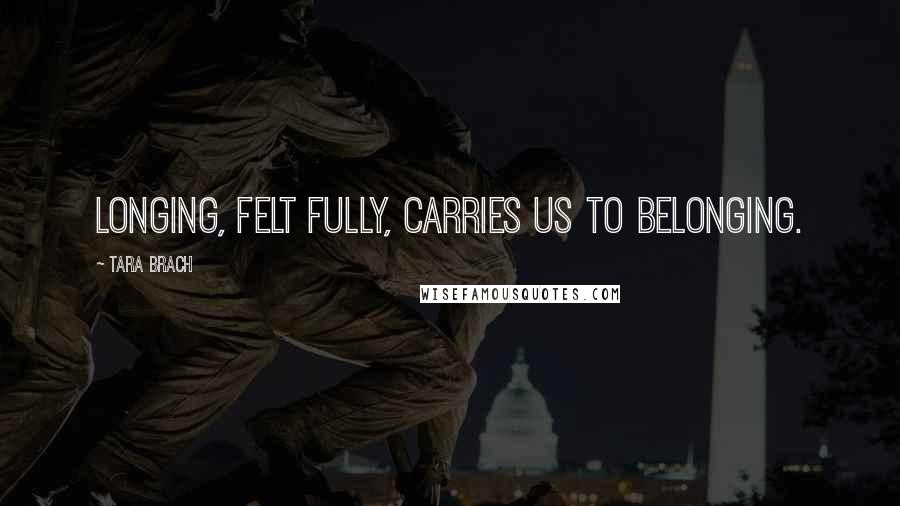 Tara Brach Quotes: Longing, felt fully, carries us to belonging.