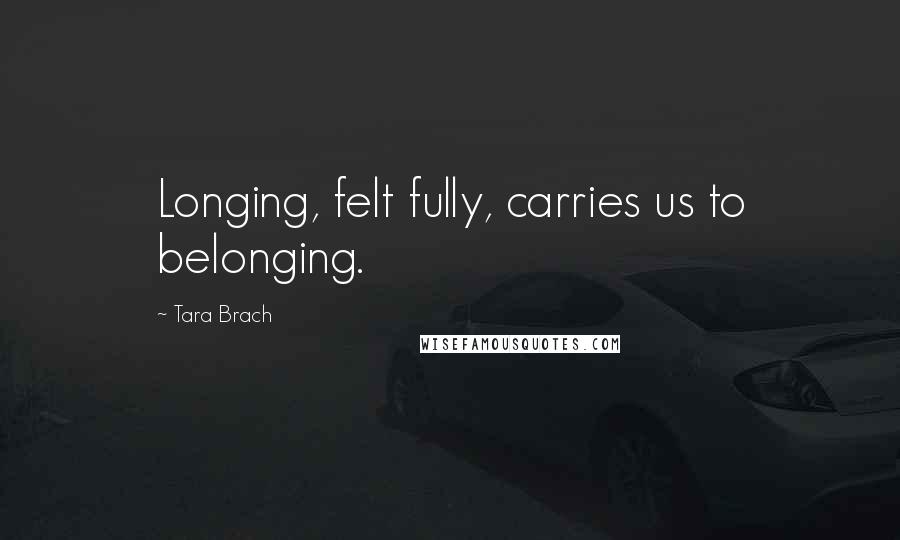 Tara Brach Quotes: Longing, felt fully, carries us to belonging.