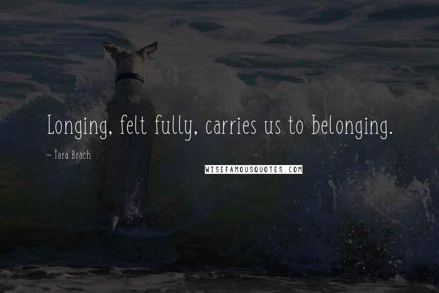 Tara Brach Quotes: Longing, felt fully, carries us to belonging.