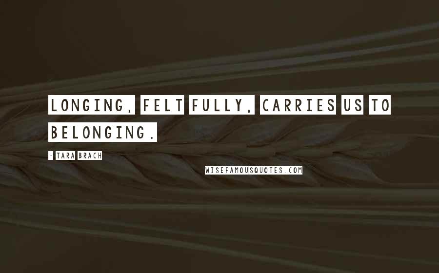Tara Brach Quotes: Longing, felt fully, carries us to belonging.