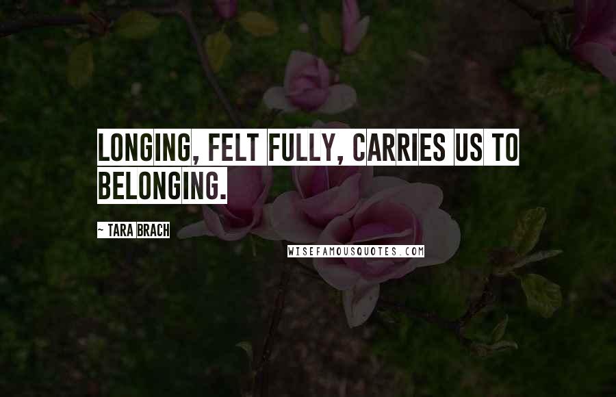 Tara Brach Quotes: Longing, felt fully, carries us to belonging.