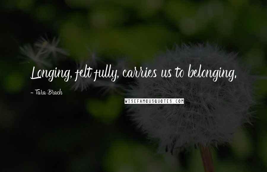 Tara Brach Quotes: Longing, felt fully, carries us to belonging.