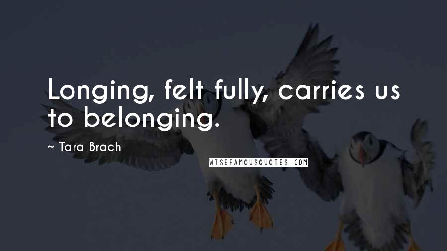 Tara Brach Quotes: Longing, felt fully, carries us to belonging.