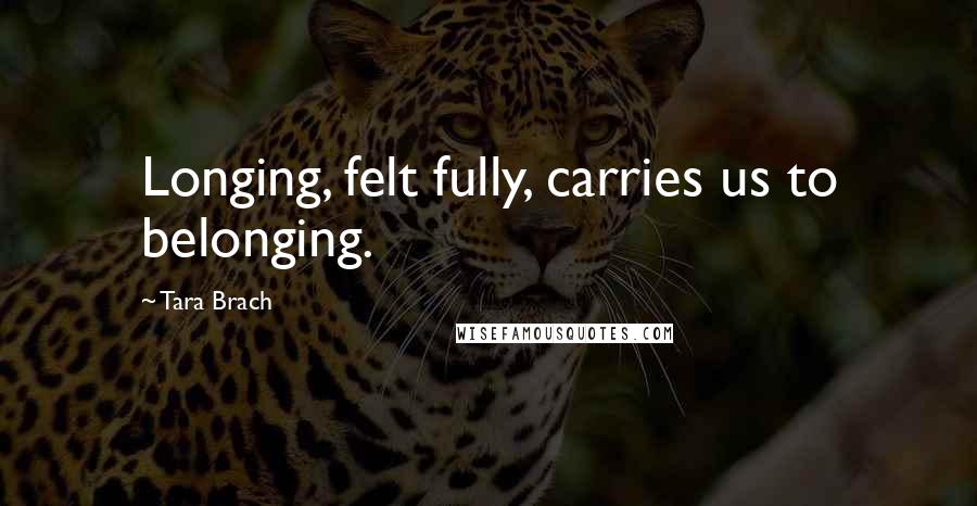 Tara Brach Quotes: Longing, felt fully, carries us to belonging.