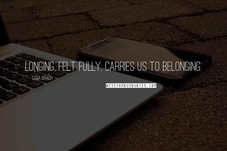 Tara Brach Quotes: Longing, felt fully, carries us to belonging.