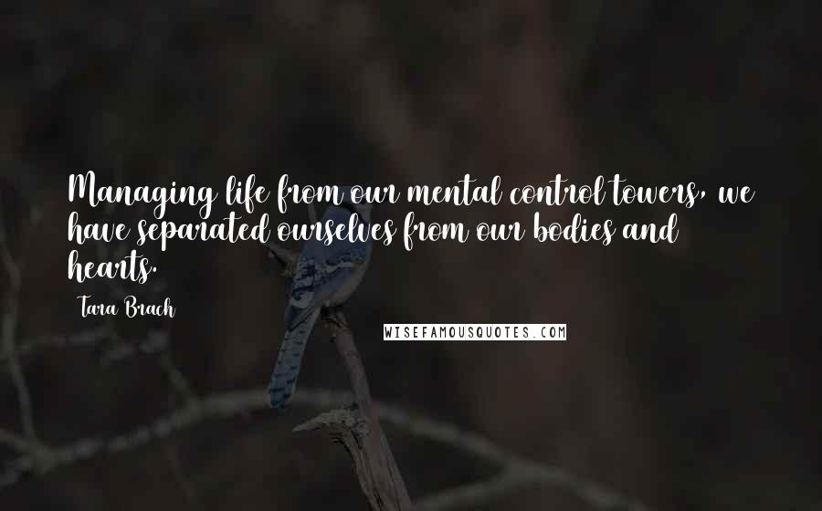 Tara Brach Quotes: Managing life from our mental control towers, we have separated ourselves from our bodies and hearts.