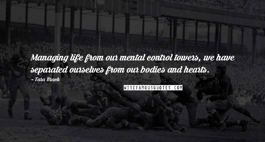 Tara Brach Quotes: Managing life from our mental control towers, we have separated ourselves from our bodies and hearts.