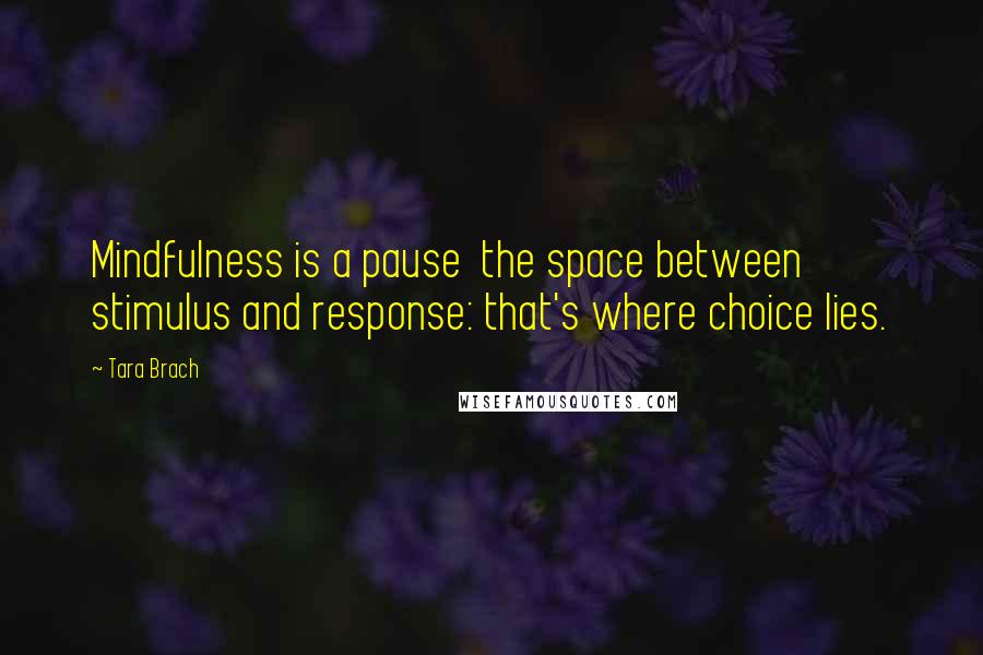 Tara Brach Quotes: Mindfulness is a pause  the space between stimulus and response: that's where choice lies.