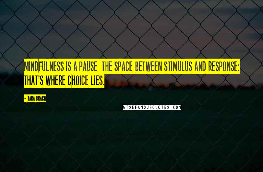 Tara Brach Quotes: Mindfulness is a pause  the space between stimulus and response: that's where choice lies.