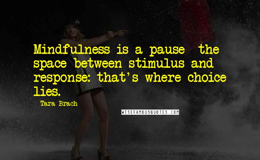 Tara Brach Quotes: Mindfulness is a pause  the space between stimulus and response: that's where choice lies.