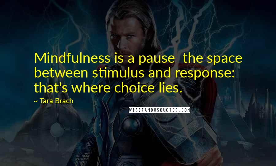 Tara Brach Quotes: Mindfulness is a pause  the space between stimulus and response: that's where choice lies.