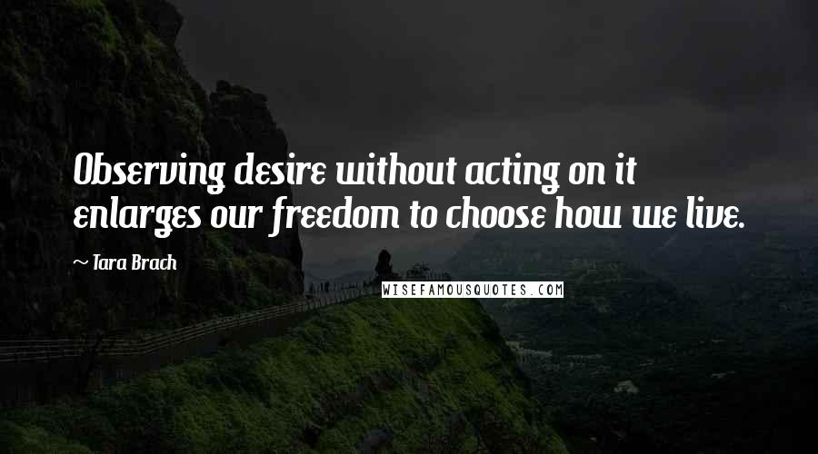 Tara Brach Quotes: Observing desire without acting on it enlarges our freedom to choose how we live.