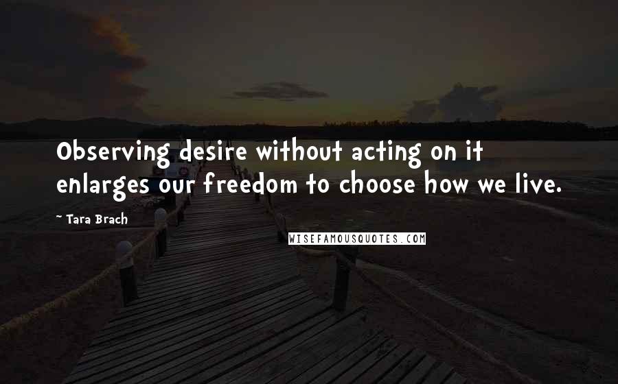 Tara Brach Quotes: Observing desire without acting on it enlarges our freedom to choose how we live.