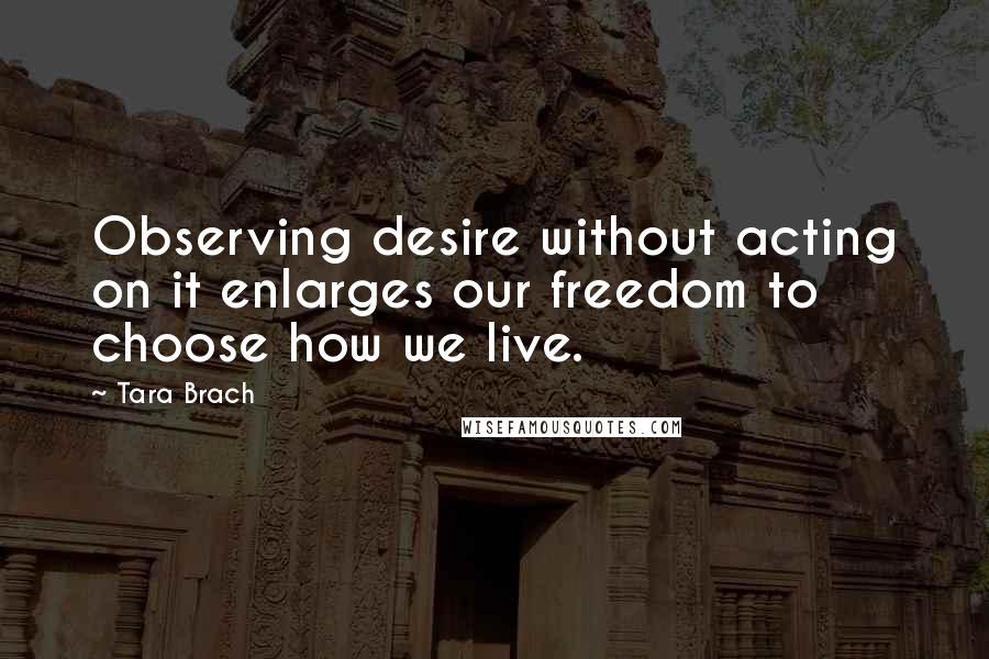 Tara Brach Quotes: Observing desire without acting on it enlarges our freedom to choose how we live.