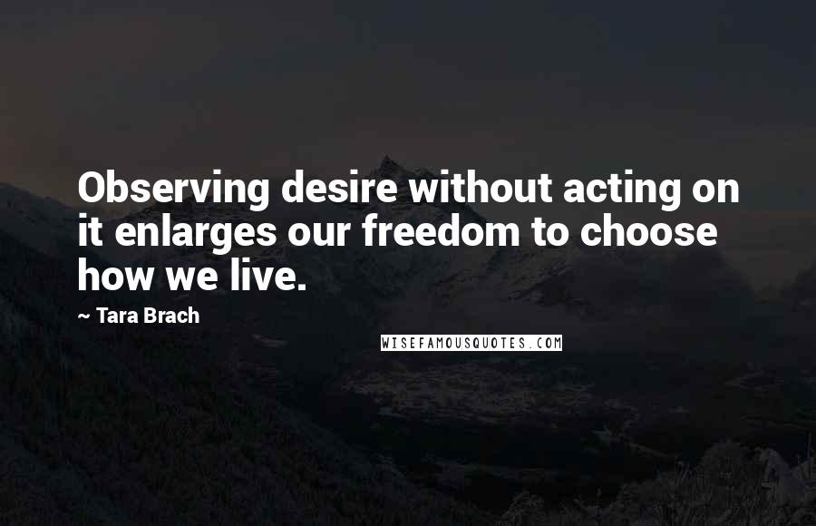 Tara Brach Quotes: Observing desire without acting on it enlarges our freedom to choose how we live.