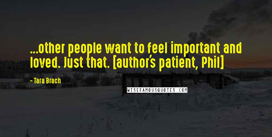 Tara Brach Quotes: ...other people want to feel important and loved. Just that. [author's patient, Phil]
