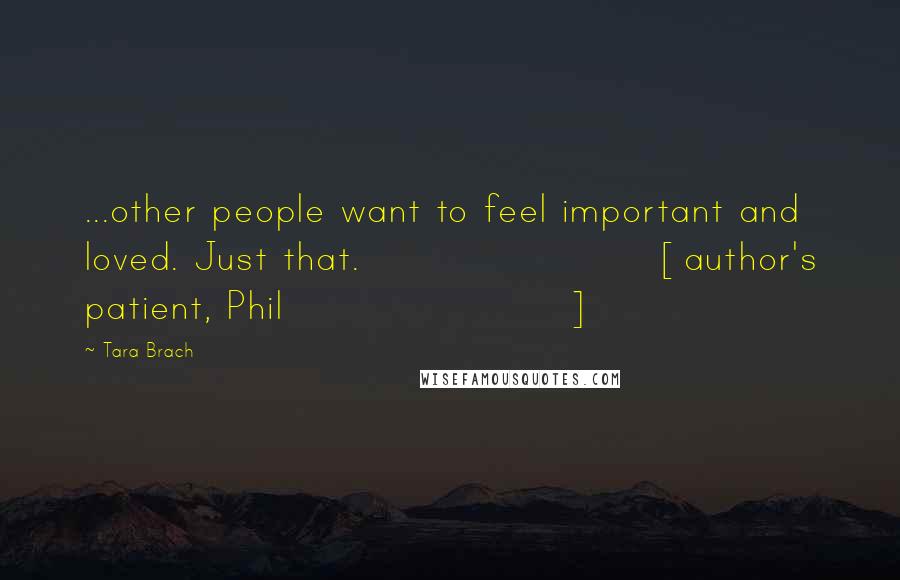 Tara Brach Quotes: ...other people want to feel important and loved. Just that. [author's patient, Phil]