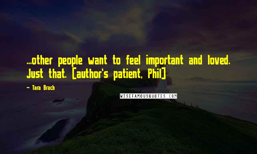 Tara Brach Quotes: ...other people want to feel important and loved. Just that. [author's patient, Phil]