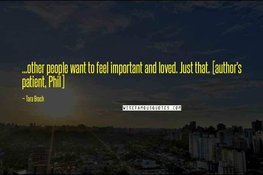 Tara Brach Quotes: ...other people want to feel important and loved. Just that. [author's patient, Phil]