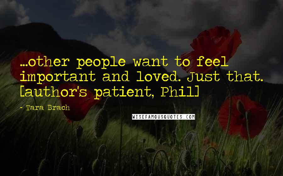 Tara Brach Quotes: ...other people want to feel important and loved. Just that. [author's patient, Phil]