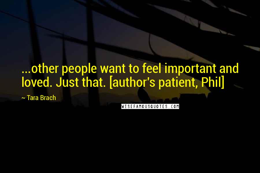 Tara Brach Quotes: ...other people want to feel important and loved. Just that. [author's patient, Phil]