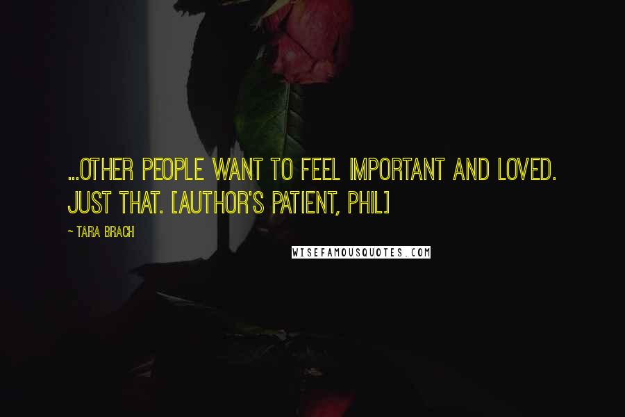 Tara Brach Quotes: ...other people want to feel important and loved. Just that. [author's patient, Phil]