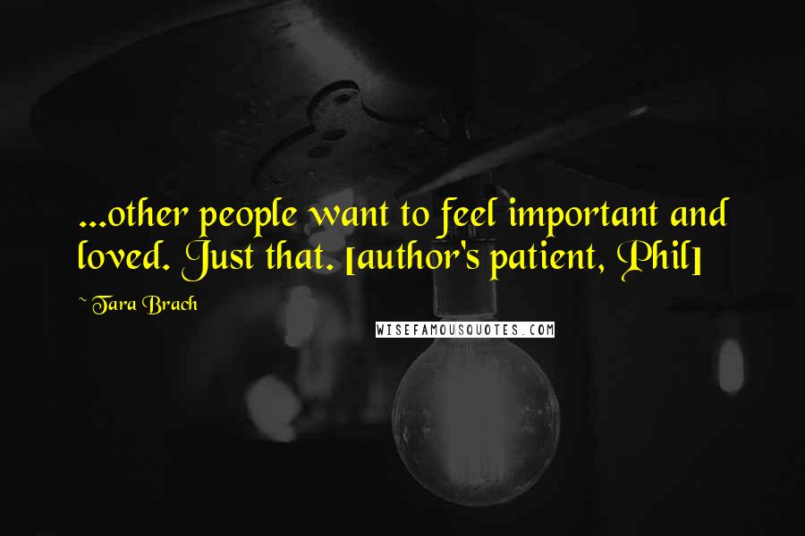 Tara Brach Quotes: ...other people want to feel important and loved. Just that. [author's patient, Phil]