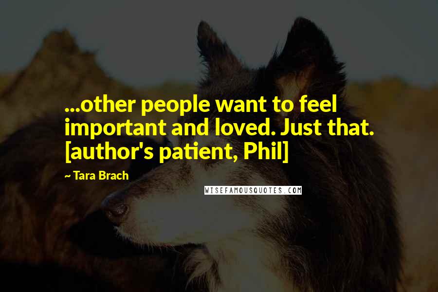 Tara Brach Quotes: ...other people want to feel important and loved. Just that. [author's patient, Phil]