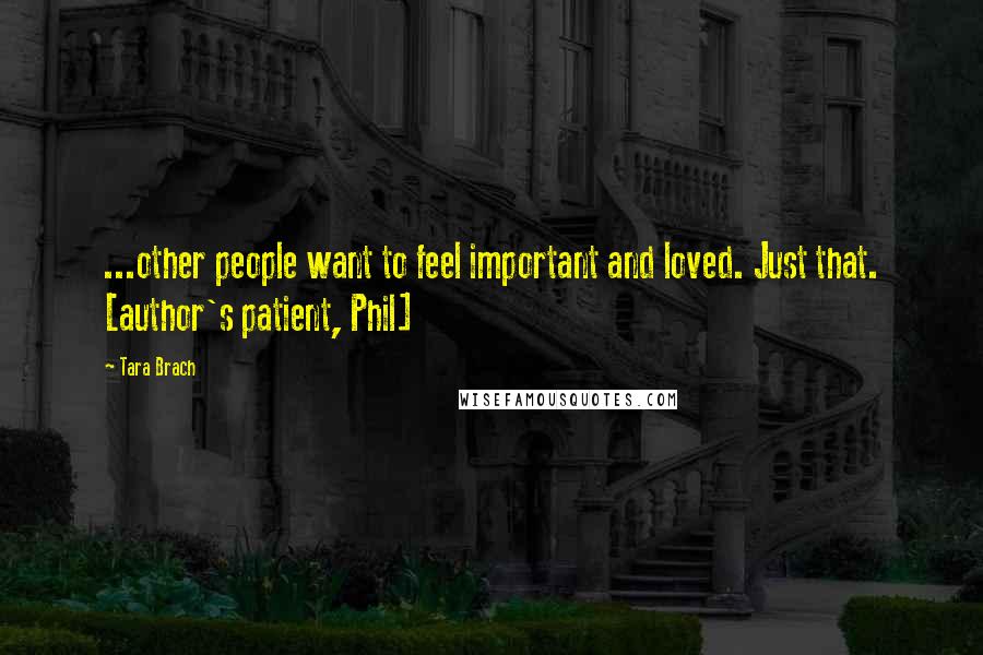 Tara Brach Quotes: ...other people want to feel important and loved. Just that. [author's patient, Phil]