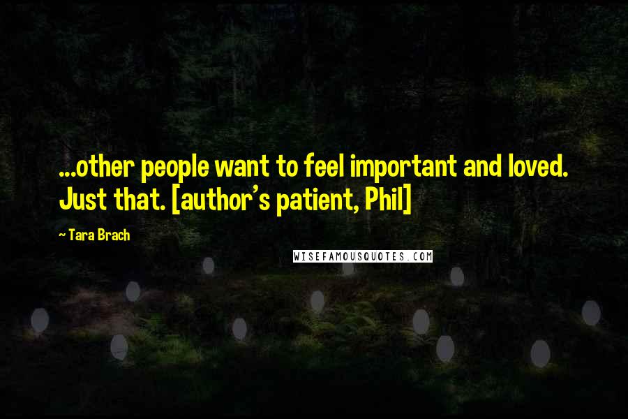 Tara Brach Quotes: ...other people want to feel important and loved. Just that. [author's patient, Phil]