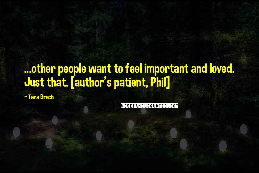 Tara Brach Quotes: ...other people want to feel important and loved. Just that. [author's patient, Phil]